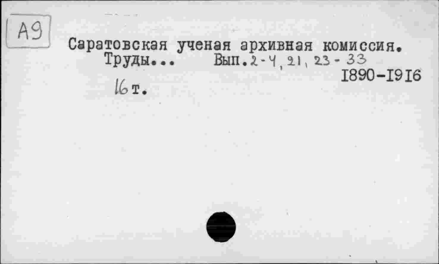 ﻿Саратовская ученая архивная комиссия.
ТруДЫ... ВЫП.Л-Ч 2.1,23-33 ’	1890-1916
IbT.